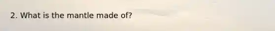 2. What is <a href='https://www.questionai.com/knowledge/kHR4HOnNY8-the-mantle' class='anchor-knowledge'>the mantle</a> made of?