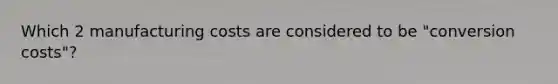 Which 2 manufacturing costs are considered to be "conversion costs"?