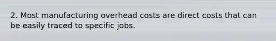 2. Most manufacturing overhead costs are direct costs that can be easily traced to specific jobs.