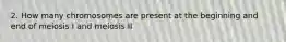 2. How many chromosomes are present at the beginning and end of meiosis I and meiosis II