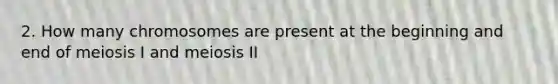 2. How many chromosomes are present at the beginning and end of meiosis I and meiosis II