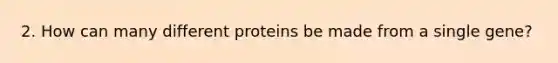 2. How can many different proteins be made from a single gene?