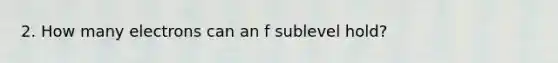 2. How many electrons can an f sublevel hold?