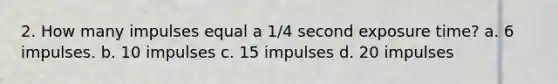 2. How many impulses equal a 1/4 second exposure time? a. 6 impulses. b. 10 impulses c. 15 impulses d. 20 impulses