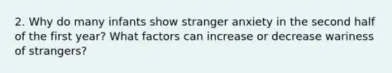 2. Why do many infants show stranger anxiety in the second half of the first year? What factors can increase or decrease wariness of strangers?