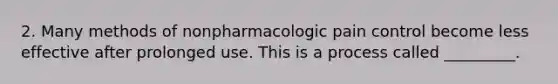 2. Many methods of nonpharmacologic pain control become less effective after prolonged use. This is a process called _________.