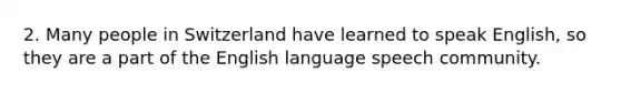 2. Many people in Switzerland have learned to speak English, so they are a part of the English language speech community.