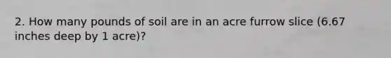 2. How many pounds of soil are in an acre furrow slice (6.67 inches deep by 1 acre)?