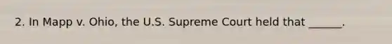 2. In Mapp v. Ohio, the U.S. Supreme Court held that ______.