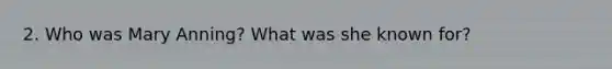 2. Who was Mary Anning? What was she known for?