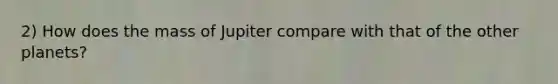 2) How does the mass of Jupiter compare with that of the other planets?