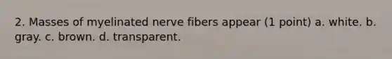 2. Masses of myelinated nerve fibers appear (1 point) a. white. b. gray. c. brown. d. transparent.