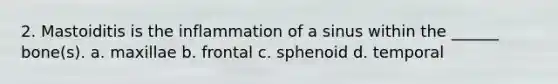 2. Mastoiditis is the inflammation of a sinus within the ______ bone(s). a. maxillae b. frontal c. sphenoid d. temporal