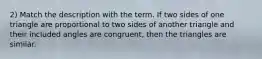 2) Match the description with the term. If two sides of one triangle are proportional to two sides of another triangle and their included angles are congruent, then the triangles are similar.