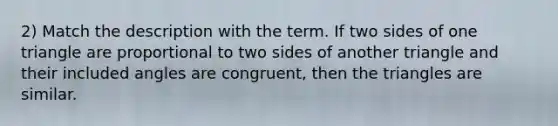 2) Match the description with the term. If two sides of one triangle are proportional to two sides of another triangle and their included angles are congruent, then the triangles are similar.