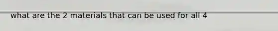 what are the 2 materials that can be used for all 4