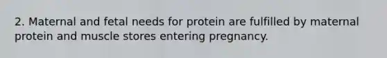 2. Maternal and fetal needs for protein are fulfilled by maternal protein and muscle stores entering pregnancy.