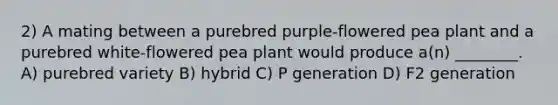 2) A mating between a purebred purple-flowered pea plant and a purebred white-flowered pea plant would produce a(n) ________. A) purebred variety B) hybrid C) P generation D) F2 generation