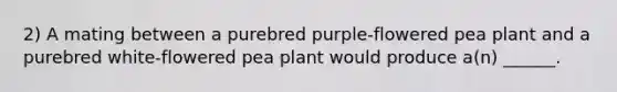 2) A mating between a purebred purple-flowered pea plant and a purebred white-flowered pea plant would produce a(n) ______.