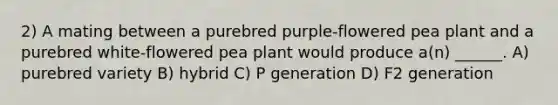 2) A mating between a purebred purple-flowered pea plant and a purebred white-flowered pea plant would produce a(n) ______. A) purebred variety B) hybrid C) P generation D) F2 generation