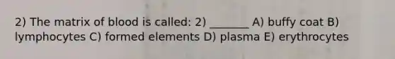 2) The matrix of blood is called: 2) _______ A) buffy coat B) lymphocytes C) formed elements D) plasma E) erythrocytes