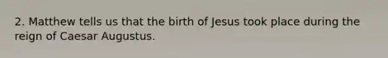 2. Matthew tells us that the birth of Jesus took place during the reign of Caesar Augustus.