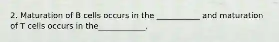 2. Maturation of B cells occurs in the ___________ and maturation of T cells occurs in the____________.