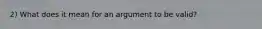 2) What does it mean for an argument to be valid?