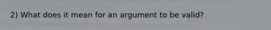 2) What does it mean for an argument to be valid?