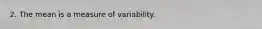 2. The mean is a measure of variability.