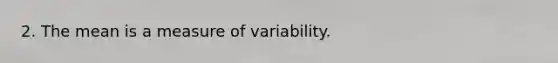 2. The mean is a measure of variability.