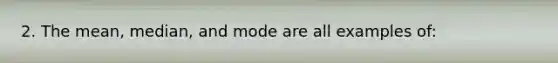 2. The mean, median, and mode are all examples of: