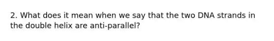 2. What does it mean when we say that the two DNA strands in the double helix are anti-parallel?