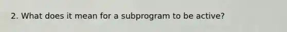 2. What does it mean for a subprogram to be active?