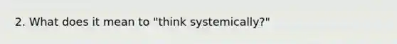 2. What does it mean to "think systemically?"