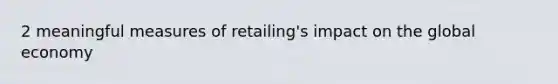 2 meaningful measures of retailing's impact on the global economy