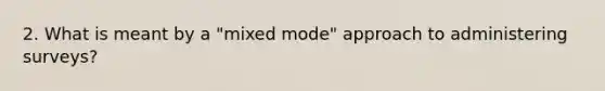 2. What is meant by a "mixed mode" approach to administering surveys?