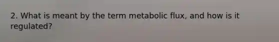 2. What is meant by the term metabolic flux, and how is it regulated?