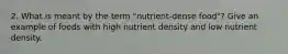 2. What is meant by the term "nutrient-dense food"? Give an example of foods with high nutrient density and low nutrient density.