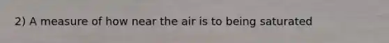 2) A measure of how near the air is to being saturated