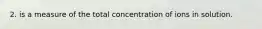 2. is a measure of the total concentration of ions in solution.