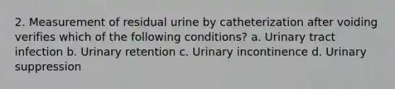 2. Measurement of residual urine by catheterization after voiding verifies which of the following conditions? a. Urinary tract infection b. Urinary retention c. Urinary incontinence d. Urinary suppression