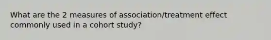 What are the 2 measures of association/treatment effect commonly used in a cohort study?