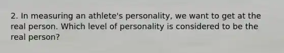 2. In measuring an athlete's personality, we want to get at the real person. Which level of personality is considered to be the real person?