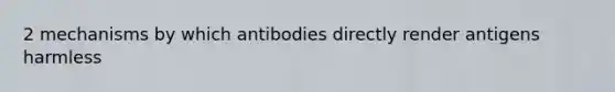 2 mechanisms by which antibodies directly render antigens harmless