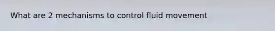 What are 2 mechanisms to control fluid movement