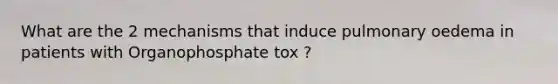 What are the 2 mechanisms that induce pulmonary oedema in patients with Organophosphate tox ?