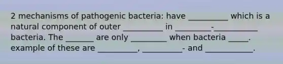 2 mechanisms of pathogenic bacteria: have __________ which is a natural component of outer __________ in _________-___________ bacteria. The _______ are only _________ when bacteria _____. example of these are __________, __________- and ____________.