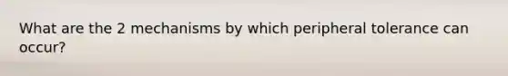 What are the 2 mechanisms by which peripheral tolerance can occur?