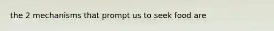 the 2 mechanisms that prompt us to seek food are